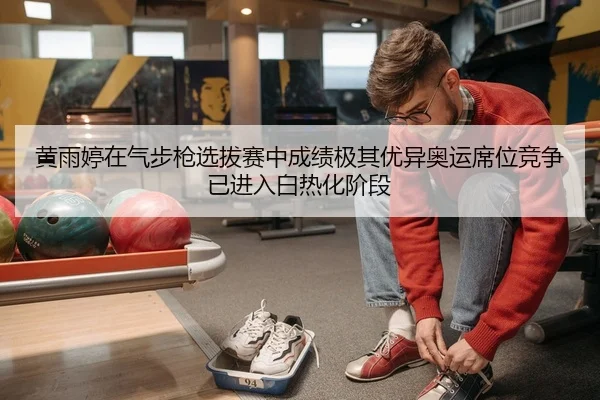 黄雨婷在气步枪选拔赛中成绩极其优异奥运席位竞争已进入白热化阶段